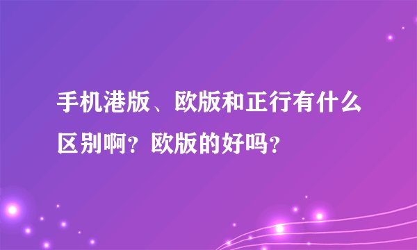 手机港版、欧版和正行有什么区别啊？欧版的好吗？