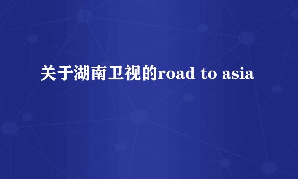 关于湖南卫视的road to asia
