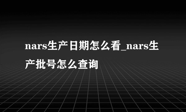nars生产日期怎么看_nars生产批号怎么查询