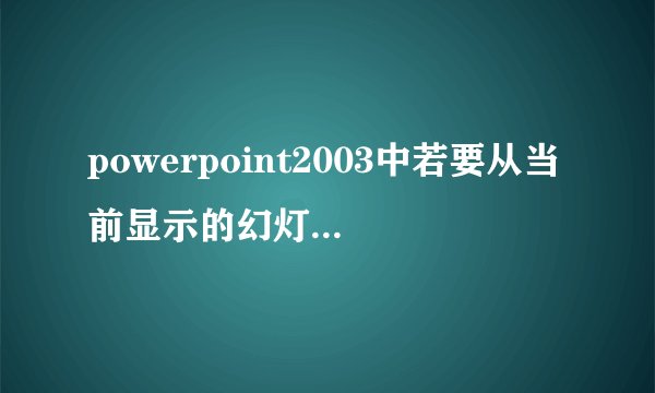 powerpoint2003中若要从当前显示的幻灯片开始放映