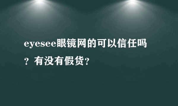 eyesee眼镜网的可以信任吗？有没有假货？