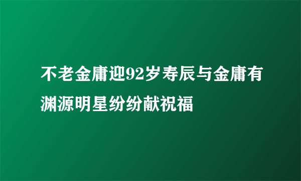 不老金庸迎92岁寿辰与金庸有渊源明星纷纷献祝福