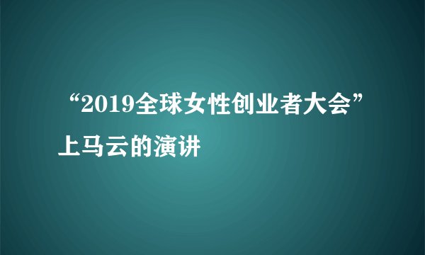 “2019全球女性创业者大会”上马云的演讲