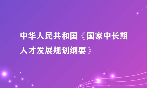 中华人民共和国《国家中长期人才发展规划纲要》