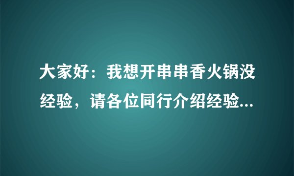 大家好：我想开串串香火锅没经验，请各位同行介绍经验，我们这里两毛五一串，房费七万元左右能赚钱吗？谢