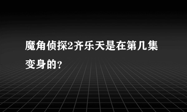 魔角侦探2齐乐天是在第几集变身的？