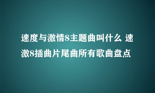 速度与激情8主题曲叫什么 速激8插曲片尾曲所有歌曲盘点