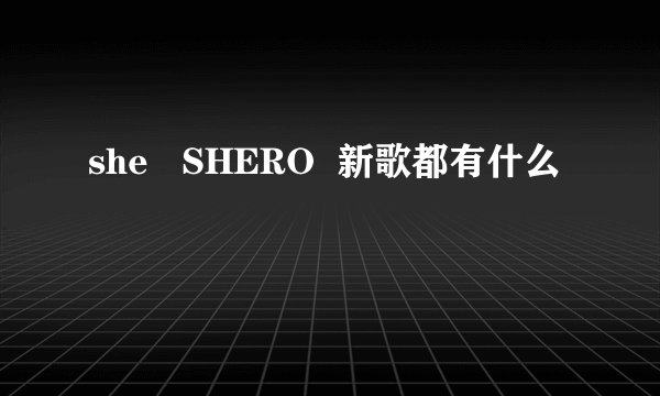 she   SHERO  新歌都有什么