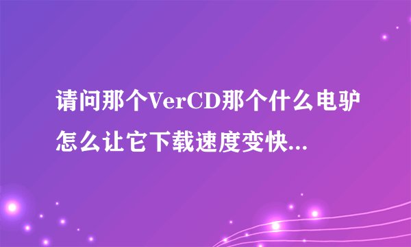请问那个VerCD那个什么电驴怎么让它下载速度变快?拜托各位了 3Q