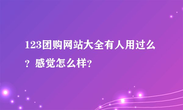 123团购网站大全有人用过么？感觉怎么样？