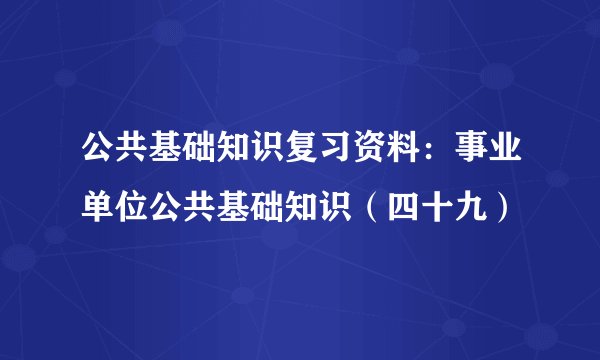 公共基础知识复习资料：事业单位公共基础知识（四十九）