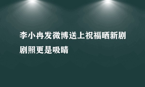 李小冉发微博送上祝福晒新剧剧照更是吸睛