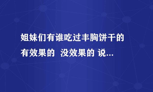 姐妹们有谁吃过丰胸饼干的 有效果的 没效果的 说一下 谢谢!