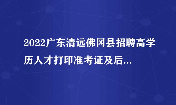 2022广东清远佛冈县招聘高学历人才打印准考证及后续招聘工作恢复开展公告（第二次）
