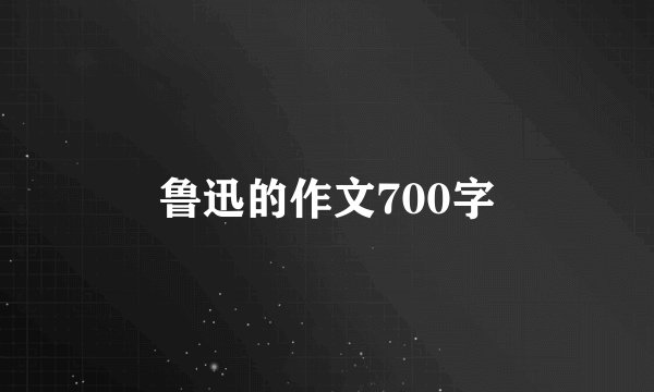 鲁迅的作文700字