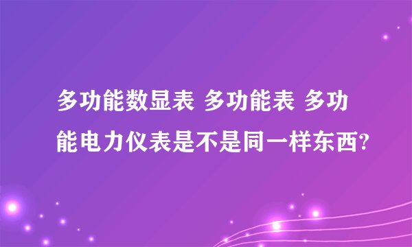 多功能数显表 多功能表 多功能电力仪表是不是同一样东西?