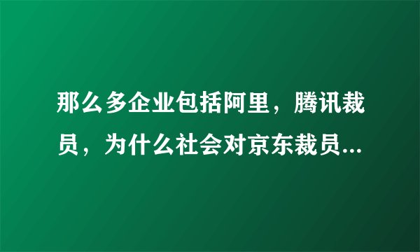 那么多企业包括阿里，腾讯裁员，为什么社会对京东裁员反应这么大？