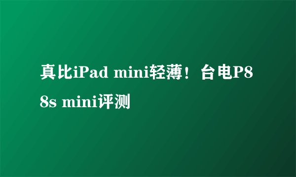 真比iPad mini轻薄！台电P88s mini评测