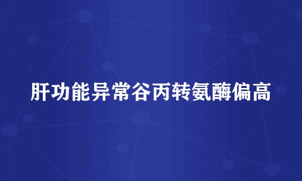 肝功能异常谷丙转氨酶偏高