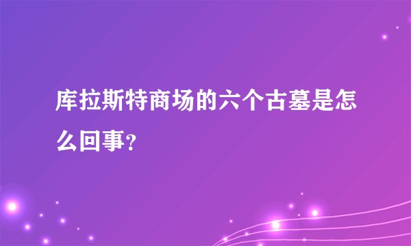库拉斯特商场的六个古墓是怎么回事？