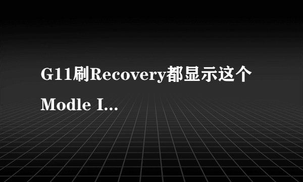 G11刷Recovery都显示这个 Modle ID incorrect! Update Fail! Press