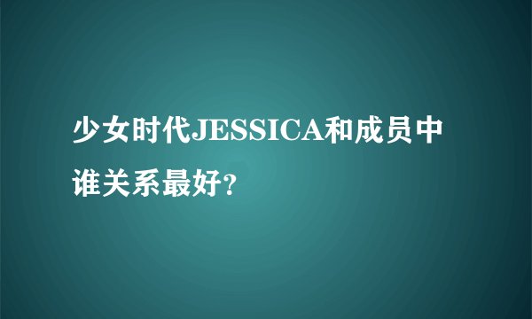 少女时代JESSICA和成员中谁关系最好？