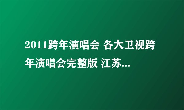 2011跨年演唱会 各大卫视跨年演唱会完整版 江苏卫视vs湖南卫视跨年晚会