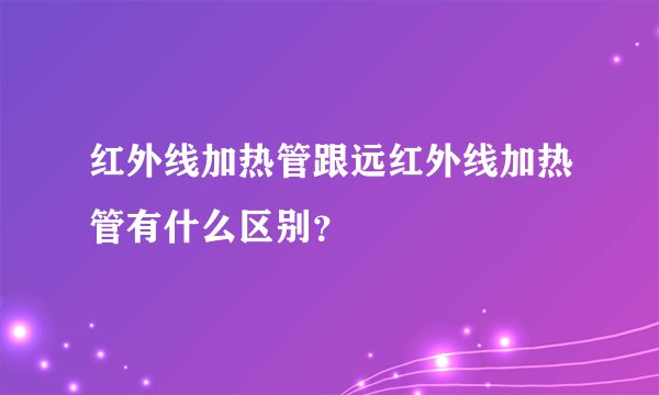 红外线加热管跟远红外线加热管有什么区别？