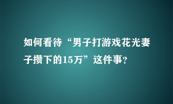 如何看待“男子打游戏花光妻子攒下的15万”这件事？