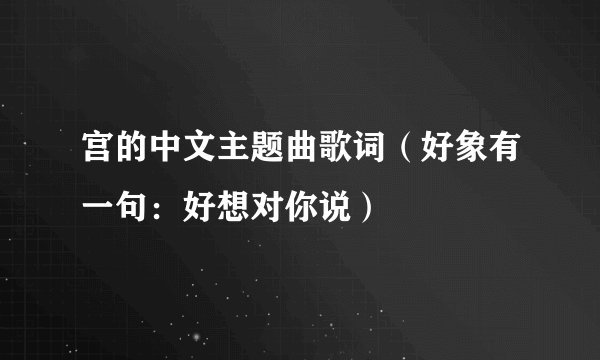 宫的中文主题曲歌词（好象有一句：好想对你说）