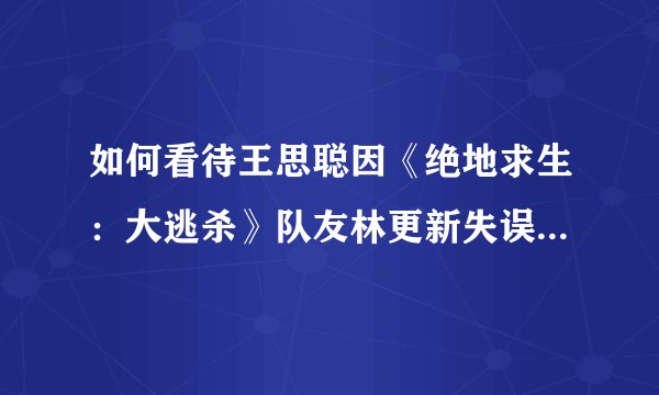 如何看待王思聪因《绝地求生：大逃杀》队友林更新失误而怒骂？