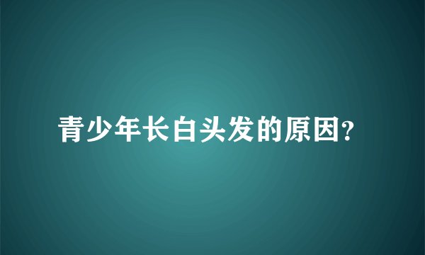 青少年长白头发的原因？