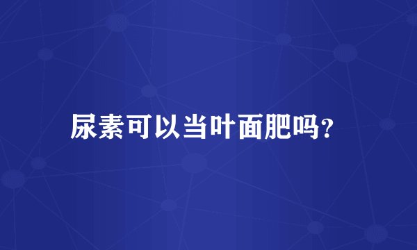 尿素可以当叶面肥吗？