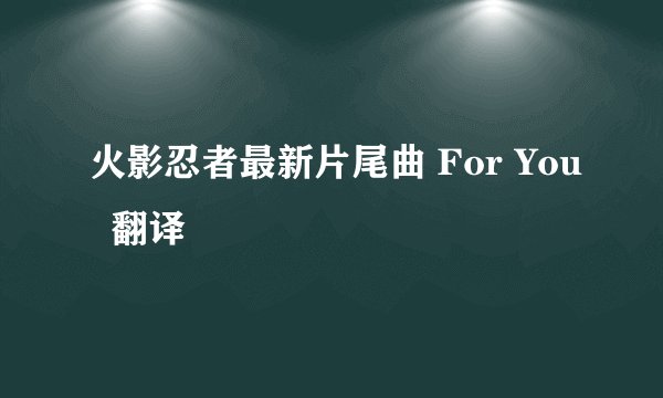火影忍者最新片尾曲 For You 翻译
