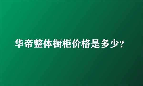 华帝整体橱柜价格是多少？