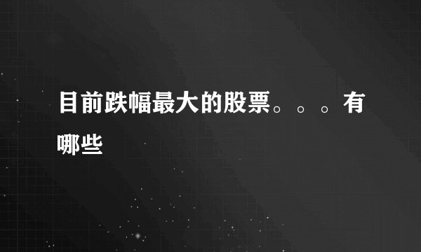 目前跌幅最大的股票。。。有哪些