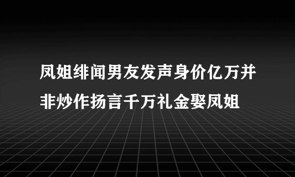 凤姐绯闻男友发声身价亿万并非炒作扬言千万礼金娶凤姐