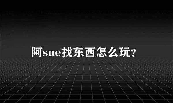 阿sue找东西怎么玩？