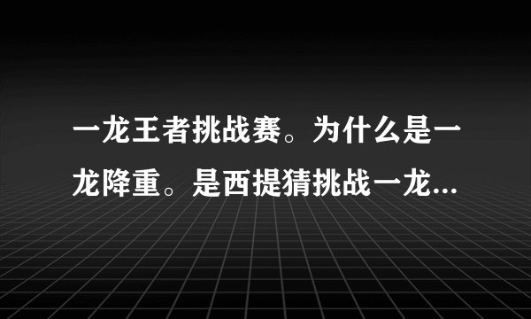 一龙王者挑战赛。为什么是一龙降重。是西提猜挑战一龙。而不是一龙挑战西提猜？