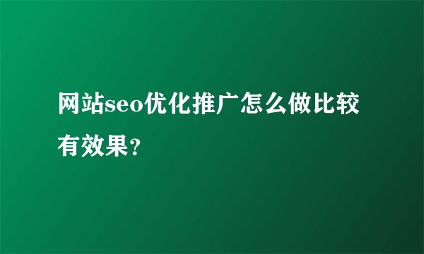 网站seo优化推广怎么做比较有效果？