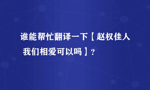 谁能帮忙翻译一下【赵权佳人 我们相爱可以吗】？