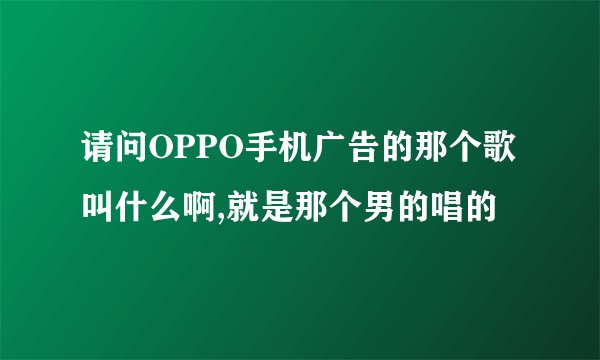 请问OPPO手机广告的那个歌叫什么啊,就是那个男的唱的