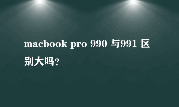 macbook pro 990 与991 区别大吗？