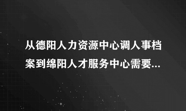从德阳人力资源中心调人事档案到绵阳人才服务中心需要多少时间，好急啊？