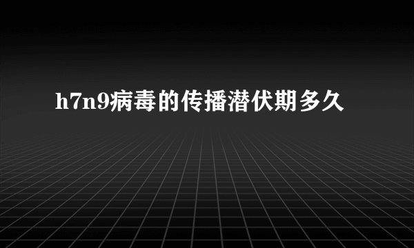 h7n9病毒的传播潜伏期多久