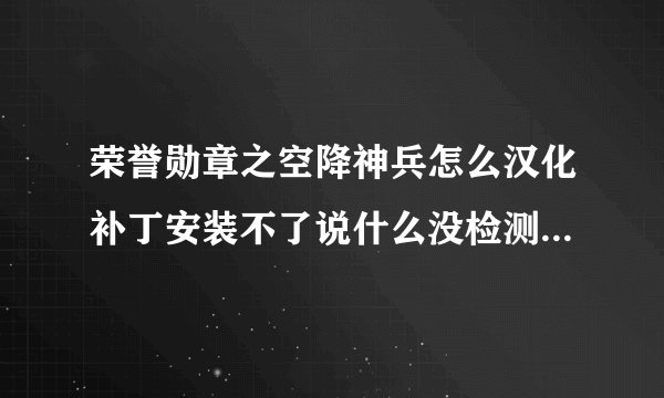荣誉勋章之空降神兵怎么汉化补丁安装不了说什么没检测到 可我看人家说稍微设置一下就可以了