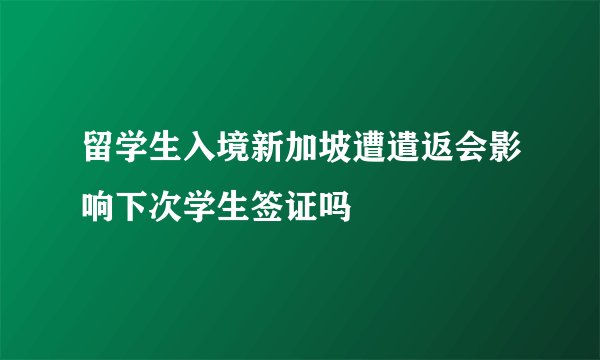 留学生入境新加坡遭遣返会影响下次学生签证吗