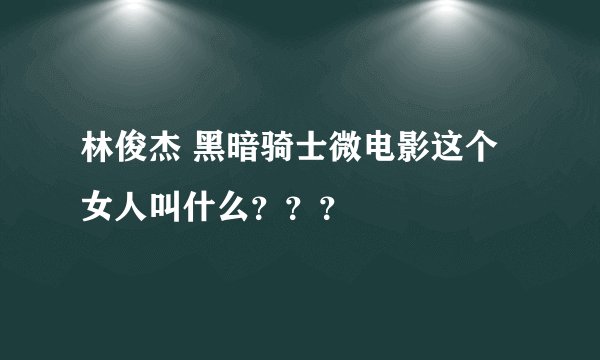 林俊杰 黑暗骑士微电影这个女人叫什么？？？