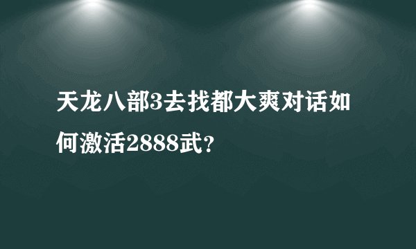 天龙八部3去找都大爽对话如何激活2888武？