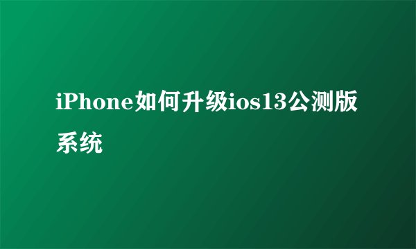 iPhone如何升级ios13公测版系统